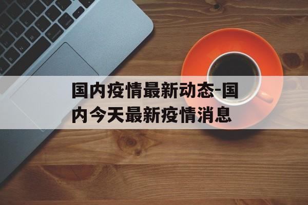 国内疫情最新动态-国内今天最新疫情消息
