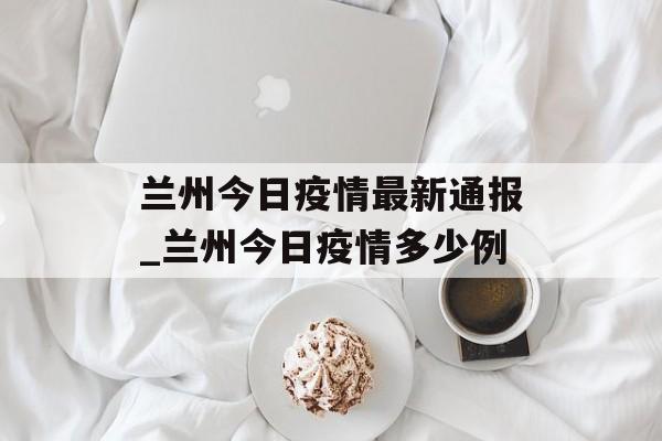 兰州今日疫情最新通报_兰州今日疫情多少例