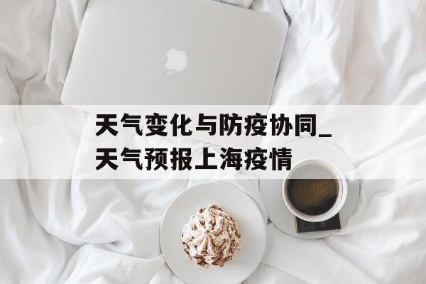 天气变化与防疫协同_天气预报上海疫情