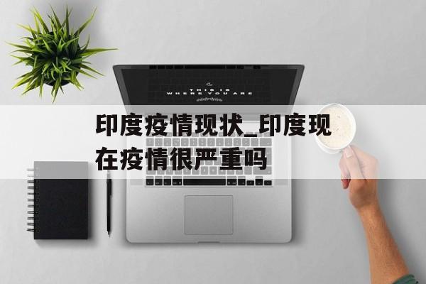 印度疫情现状_印度现在疫情很严重吗