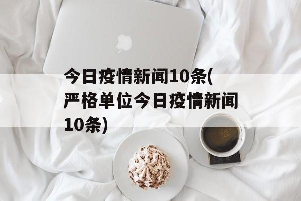 今日疫情新闻10条(严格单位今日疫情新闻10条)