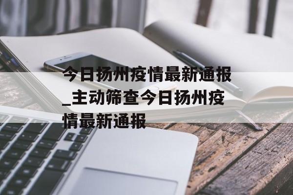 今日扬州疫情最新通报_主动筛查今日扬州疫情最新通报