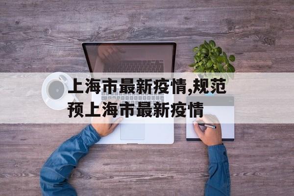 上海市最新疫情,规范预上海市最新疫情