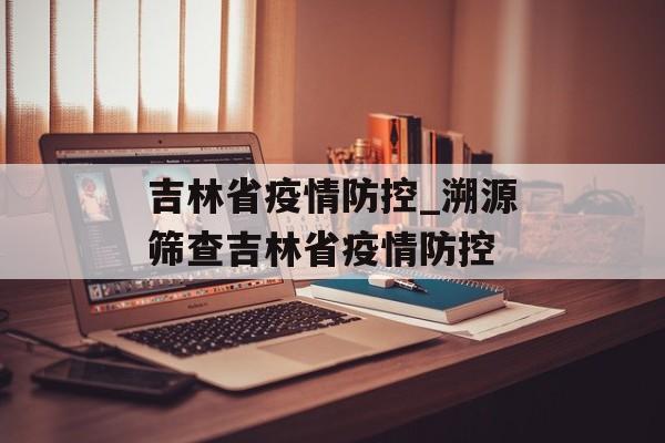 吉林省疫情防控_溯源筛查吉林省疫情防控