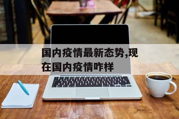 国内疫情最新态势,现在国内疫情咋样