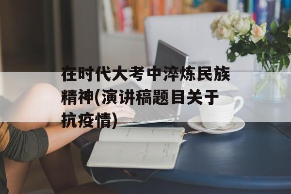 在时代大考中淬炼民族精神(演讲稿题目关于抗疫情)