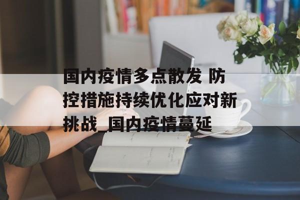 国内疫情多点散发 防控措施持续优化应对新挑战_国内疫情蔓延