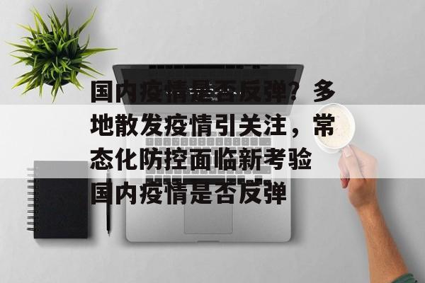 国内疫情是否反弹？多地散发疫情引关注，常态化防控面临新考验 国内疫情是否反弹