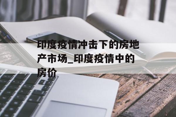 印度疫情冲击下的房地产市场_印度疫情中的房价