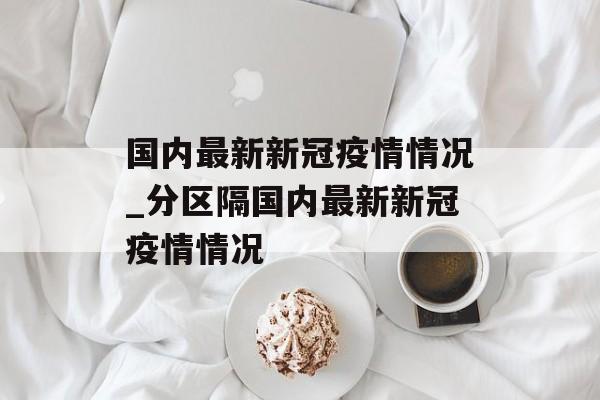 国内最新新冠疫情情况_分区隔国内最新新冠疫情情况