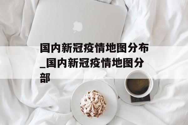 国内新冠疫情地图分布_国内新冠疫情地图分部