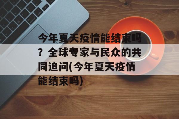 今年夏天疫情能结束吗？全球专家与民众的共同追问(今年夏天疫情能结束吗)