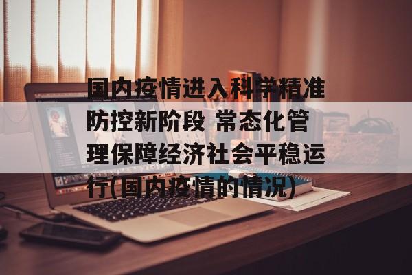 国内疫情进入科学精准防控新阶段 常态化管理保障经济社会平稳运行(国内疫情的情况)