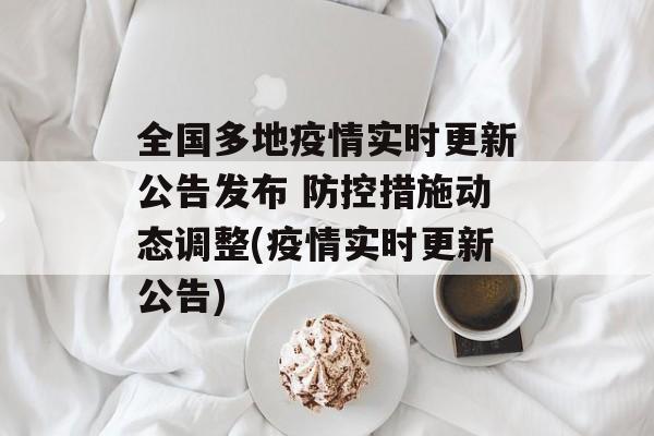 全国多地疫情实时更新公告发布 防控措施动态调整(疫情实时更新公告)