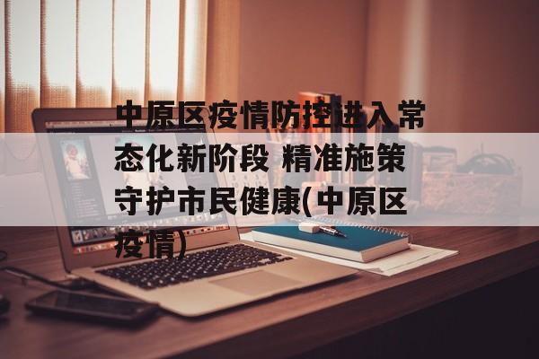 中原区疫情防控进入常态化新阶段 精准施策守护市民健康(中原区疫情)