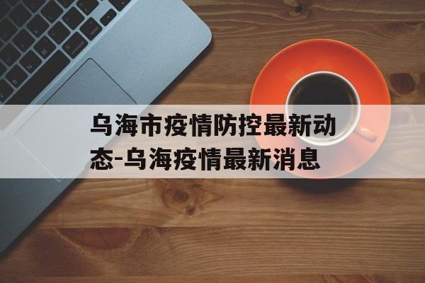 乌海市疫情防控最新动态-乌海疫情最新消息
