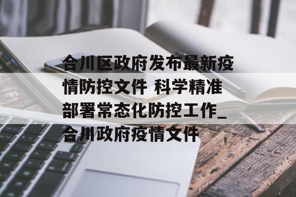 合川区政府发布最新疫情防控文件 科学精准部署常态化防控工作_合川政府疫情文件