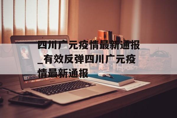 四川广元疫情最新通报_有效反弹四川广元疫情最新通报
