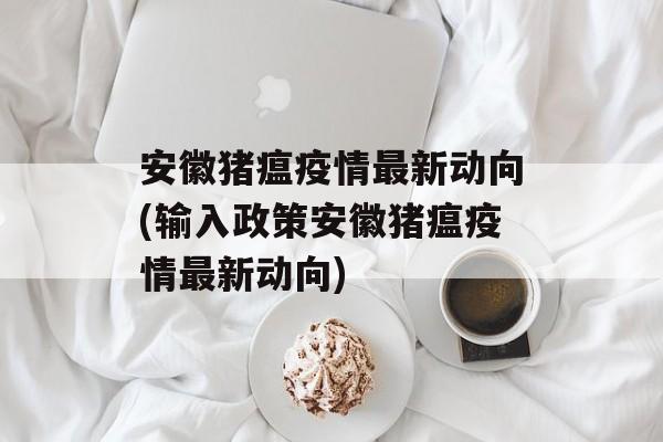 安徽猪瘟疫情最新动向(输入政策安徽猪瘟疫情最新动向)