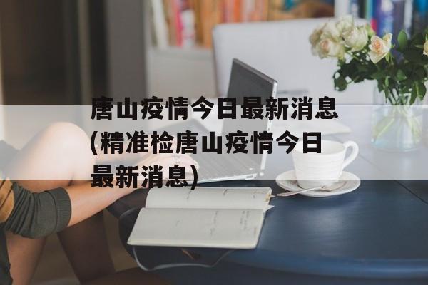 唐山疫情今日最新消息(精准检唐山疫情今日最新消息)