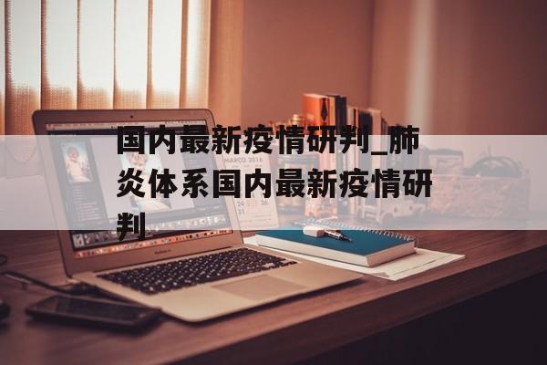 国内最新疫情研判_肺炎体系国内最新疫情研判