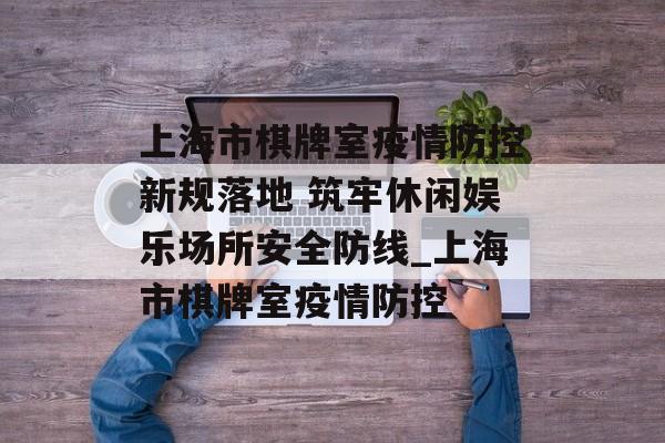 上海市棋牌室疫情防控新规落地 筑牢休闲娱乐场所安全防线_上海市棋牌室疫情防控
