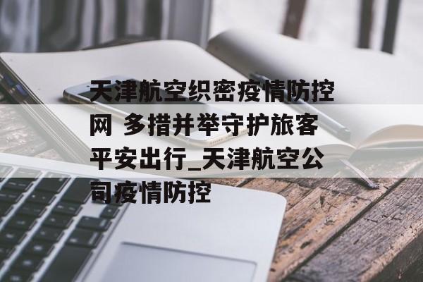 天津航空织密疫情防控网 多措并举守护旅客平安出行_天津航空公司疫情防控