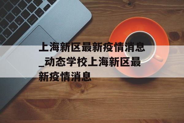 上海新区最新疫情消息_动态学校上海新区最新疫情消息