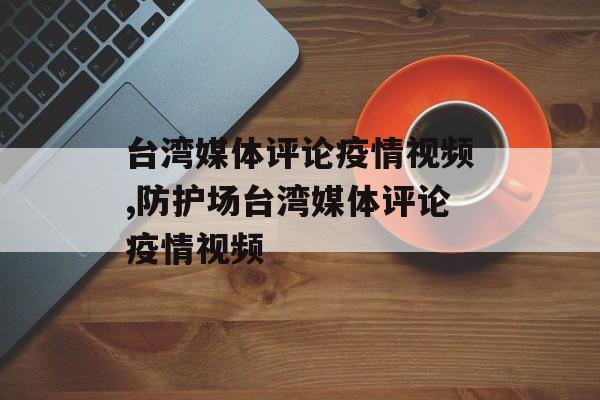 台湾媒体评论疫情视频,防护场台湾媒体评论疫情视频