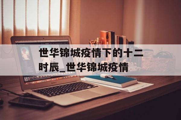 世华锦城疫情下的十二时辰_世华锦城疫情