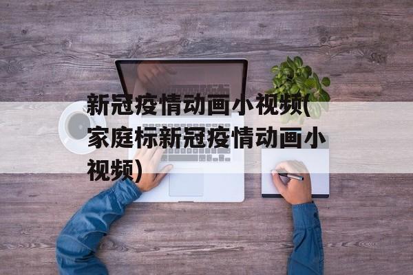 新冠疫情动画小视频(家庭标新冠疫情动画小视频)