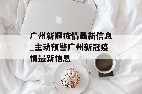 广州新冠疫情最新信息_主动预警广州新冠疫情最新信息