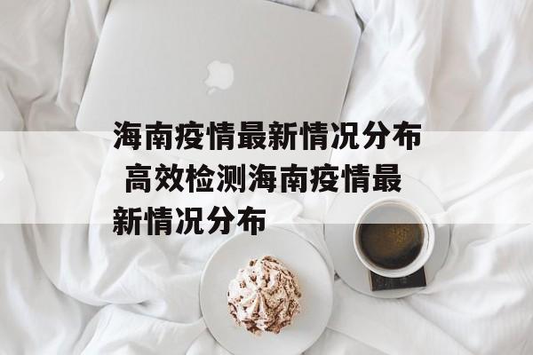 海南疫情最新情况分布 高效检测海南疫情最新情况分布