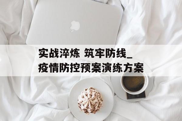 实战淬炼 筑牢防线_疫情防控预案演练方案