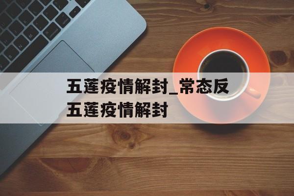 五莲疫情解封_常态反五莲疫情解封