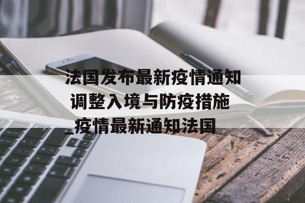 法国发布最新疫情通知 调整入境与防疫措施_疫情最新通知法国