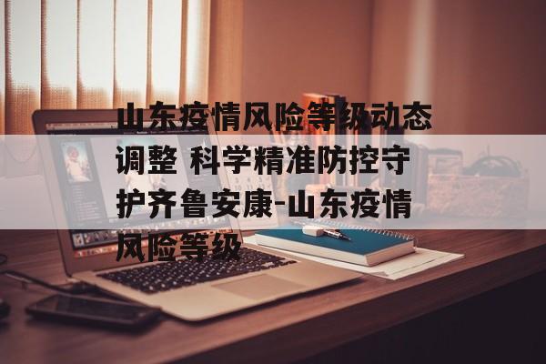 山东疫情风险等级动态调整 科学精准防控守护齐鲁安康-山东疫情风险等级