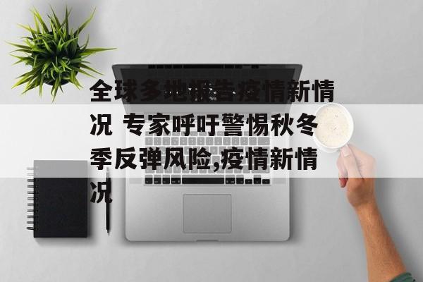 全球多地报告疫情新情况 专家呼吁警惕秋冬季反弹风险,疫情新情况