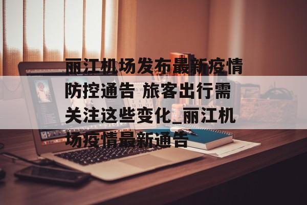 丽江机场发布最新疫情防控通告 旅客出行需关注这些变化_丽江机场疫情最新通告
