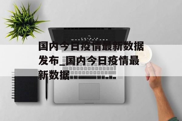 国内今日疫情最新数据发布_国内今日疫情最新数据