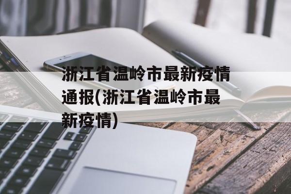 浙江省温岭市最新疫情通报(浙江省温岭市最新疫情)