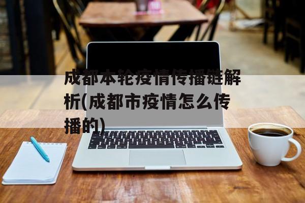 成都本轮疫情传播链解析(成都市疫情怎么传播的)