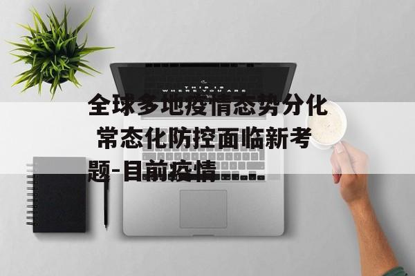 全球多地疫情态势分化 常态化防控面临新考题-目前疫情
