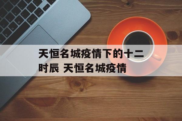天恒名城疫情下的十二时辰 天恒名城疫情