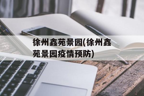 徐州鑫苑景园(徐州鑫苑景园疫情预防)