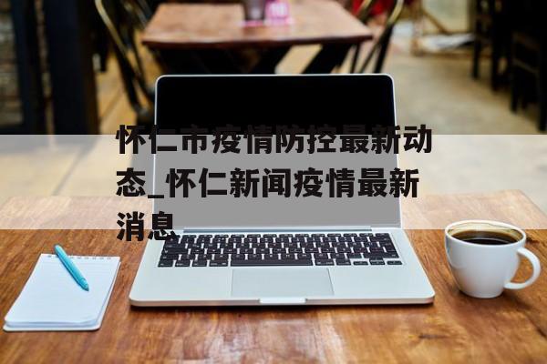 怀仁市疫情防控最新动态_怀仁新闻疫情最新消息