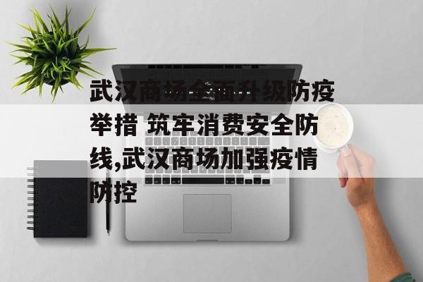 武汉商场全面升级防疫举措 筑牢消费安全防线,武汉商场加强疫情防控