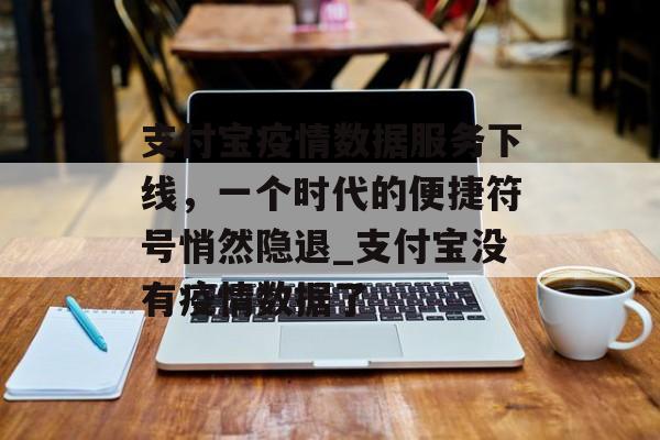 支付宝疫情数据服务下线，一个时代的便捷符号悄然隐退_支付宝没有疫情数据了