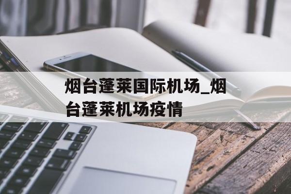 烟台蓬莱国际机场_烟台蓬莱机场疫情