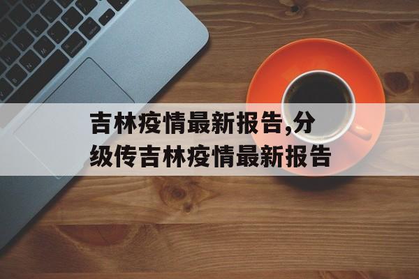 吉林疫情最新报告,分级传吉林疫情最新报告
